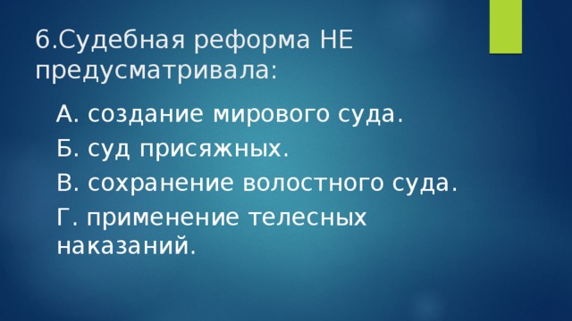 6.Судебная реформа НЕ предусматривала: А. создание мирового суда. Б. суд присяжных. В. сохранение волостного суда. Г. применение телесных наказаний. 