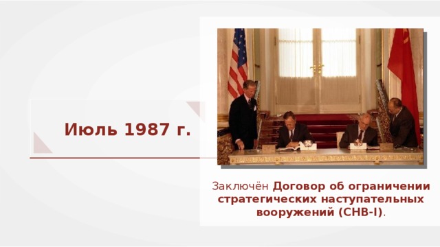 Июль 1987 г. Заключён Договор об ограничении стратегических наступательных вооружений (СНВ- I ) . 