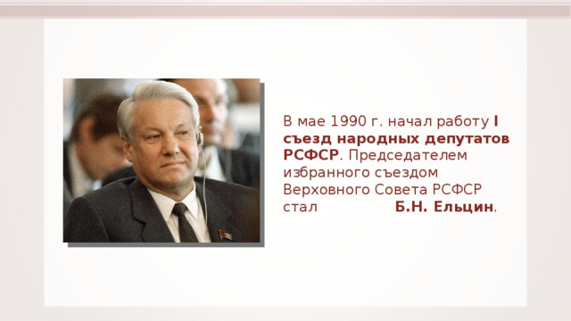 В мае 1990 г. начал работу I съезд народных депутатов РСФСР . Председателем избранного съездом Верховного Совета РСФСР стал Б.Н. Ельцин . 