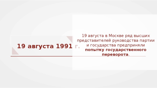 19 августа в Москве ряд высших представителей руководства партии и государства предприняли попытку государственного переворота . 19 августа 1991 г. 