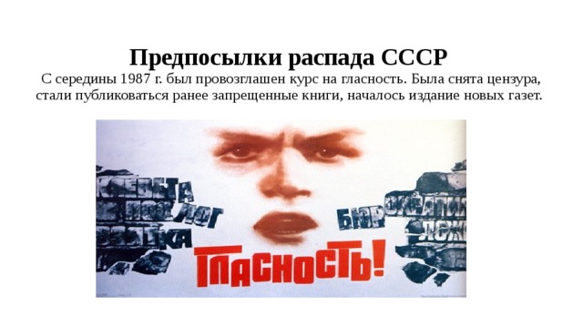 Предпосылки распада СССР  С середины 1987 г. был провозглашен курс на гласность. Была снята цензура, стали публиковаться ранее запрещенные книги, началось издание новых газет. 