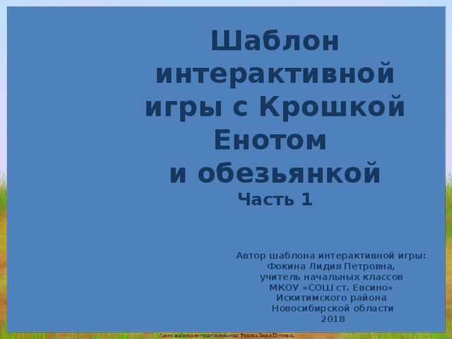 Шаблон интерактивной игры с Крошкой Енотом и обезьянкой Часть 1 Автор шаблона интерактивной игры: Фокина Лидия Петровна, учитель начальных классов МКОУ «СОШ ст. Евсино» Искитимского района Новосибирской области 2018