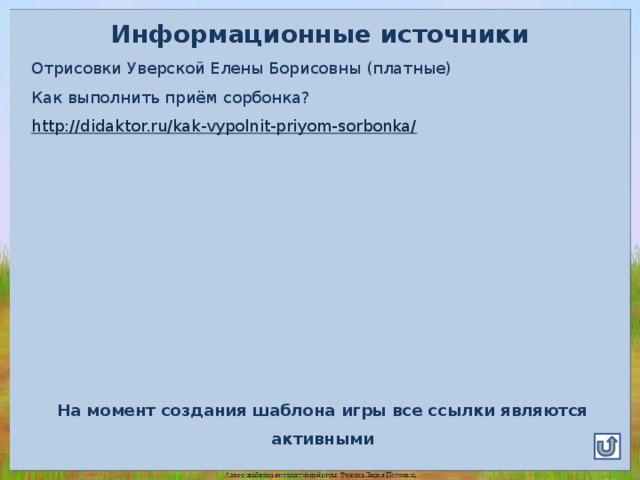 Информационные источники Отрисовки Уверской Елены Борисовны (платные) Как выполнить приём сорбонка? http://didaktor.ru/kak-vypolnit-priyom-sorbonka/ На момент создания шаблона игры все ссылки являются активными