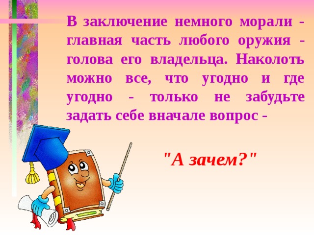 В заключение немного морали - главная часть любого оружия - голова его владельца. Наколоть можно все, что угодно и где угодно - только не забудьте задать себе вначале вопрос -   