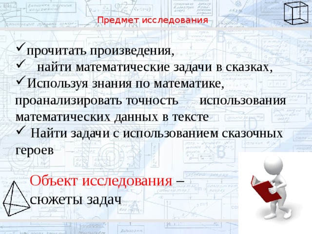 Предмет исследования   прочитать произведения,  найти математические задачи в сказках, Используя знания по математике, проанализировать точность использования математических данных в тексте  Найти задачи с использованием сказочных героев Объект исследования – сюжеты задач 