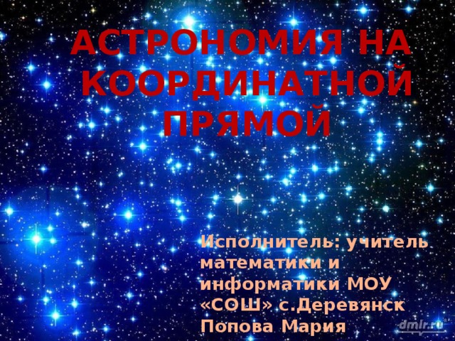 Астрономия на Координатной прямой Исполнитель: учитель математики и информатики МОУ «СОШ» с.Деревянск Попова Мария Владимировна 