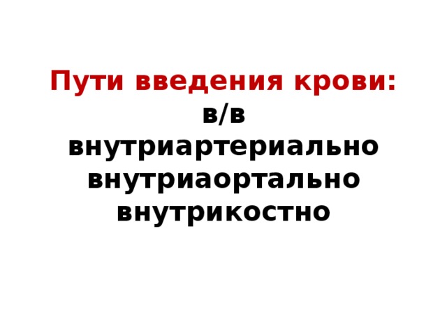 Пути введения крови:  в/в  внутриартериально  внутриаортально  внутрикостно   