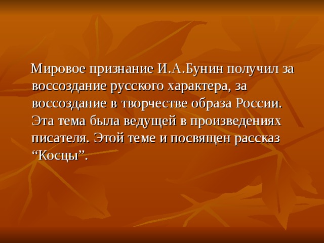 Мировое признание И.А.Бунин получил за воссоздание русского характера, за воссоздание в творчестве образа России. Эта тема была ведущей в произведениях писателя. Этой теме и посвящен рассказ “Косцы”.