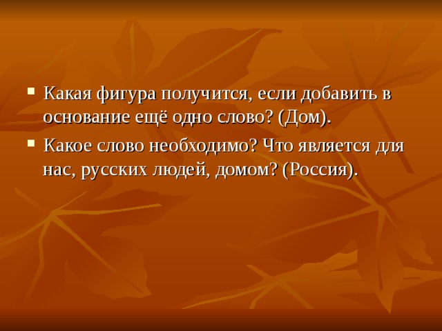 Какая фигура получится, если добавить в основание ещё одно слово? (Дом). Какое слово необходимо? Что является для нас, русских людей, домом? (Россия).