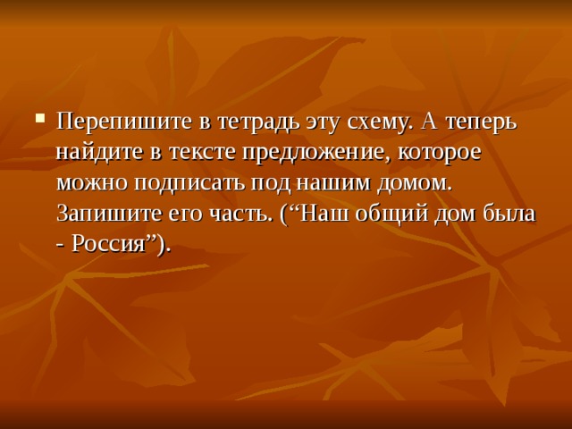 Перепишите в тетрадь эту схему. А теперь найдите в тексте предложение, которое можно подписать под нашим домом. Запишите его часть. (“Наш общий дом была - Россия”).