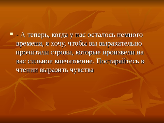 - А теперь, когда у нас осталось немного времени, я хочу, чтобы вы выразительно прочитали строки, которые произвели на вас сильное впечатление. Постарайтесь в чтении выразить чувства