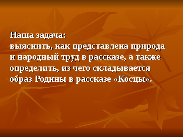 Наша задача:  выяснить, как представлена природа и народный труд в рассказе, а также определить, из чего складывается образ Родины в рассказе «Косцы».