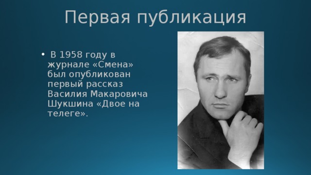 Первая публикация  В 1958 году в журнале «Смена» был опубликован первый рассказ Василия Макаровича Шукшина «Двое на телеге». 