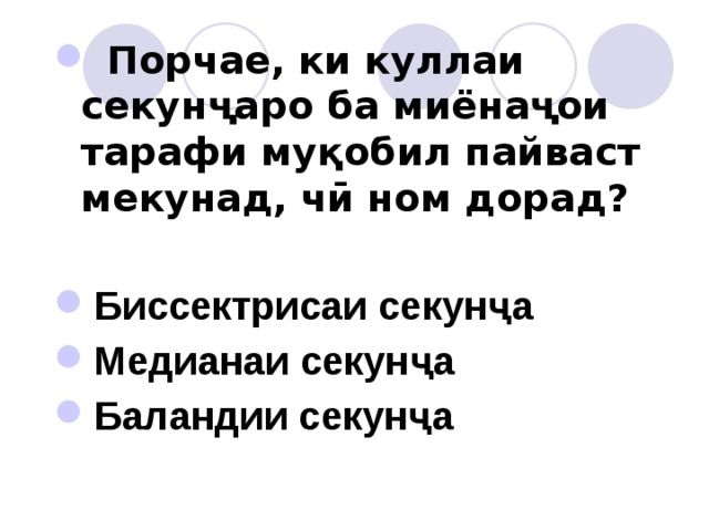  Порчае, ки куллаи секунҷаро ба миёнаҷои тарафи муқобил пайваст мекунад, чӣ ном дорад?  Биссектрисаи секунҷа Медианаи секунҷа Баландии секунҷа 