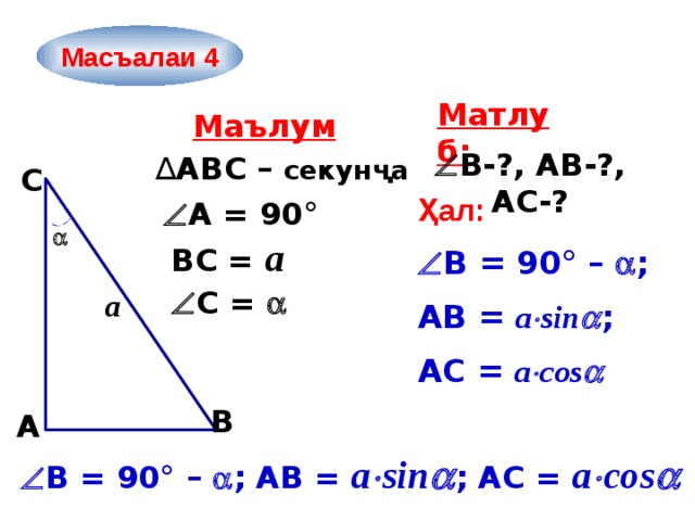 Масъалаи 4 Матлуб: Маълум  В-?, AB-?, АC-? ∆ ABC – секунҷа C Ҳал:  A = 90°  ВC = а  В = 90° –  ; АВ = а  sin  ; AС = а  cos    С =  а B A  В = 90° –  ; АВ = а  sin  ; AС = а  cos  