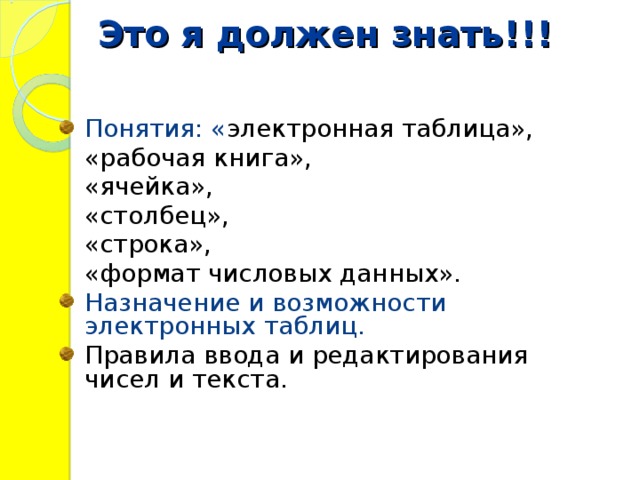 Это я должен знать!!! Понятия: « электронная таблица»,    «рабочая книга»,    «ячейка»,    «столбец»,    «строка»,    «формат числовых данных». Назначение и возможности электронных таблиц. Правила ввода и редактирования чисел и текста. 