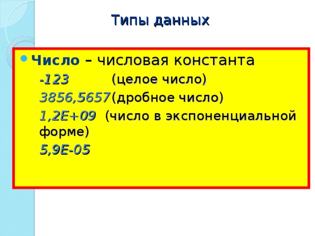 Типы данных Число – числовая константа -123   (целое число) 3856,5657  (дробное число) 1,2E+09  (число в экспоненциальной форме) 5,9Е-05 -123   (целое число) 3856,5657  (дробное число) 1,2E+09  (число в экспоненциальной форме) 5,9Е-05 