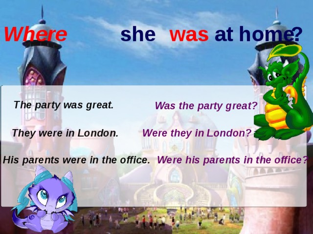 she  was at home. ? Where The party was great. Was the party great? They were in London. Were they in London? His parents were in the office. Were his parents in the office?  
