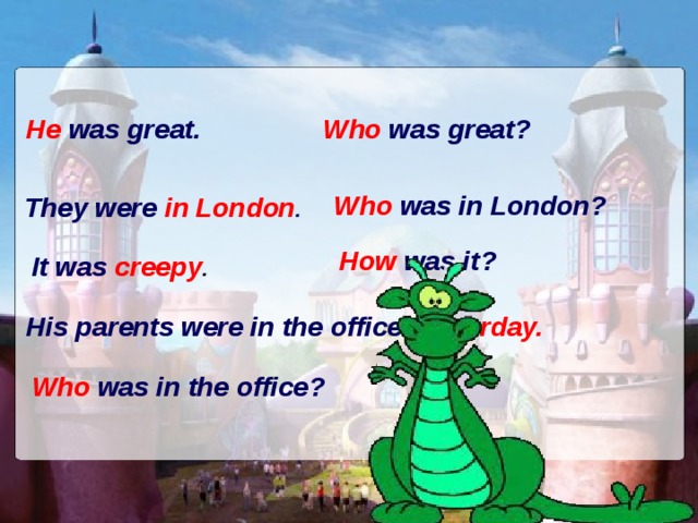 He was great. Who was great? Who was in London? They were in London . How was it? It was creepy . His parents were in the office yesterday. Who was in the office? 