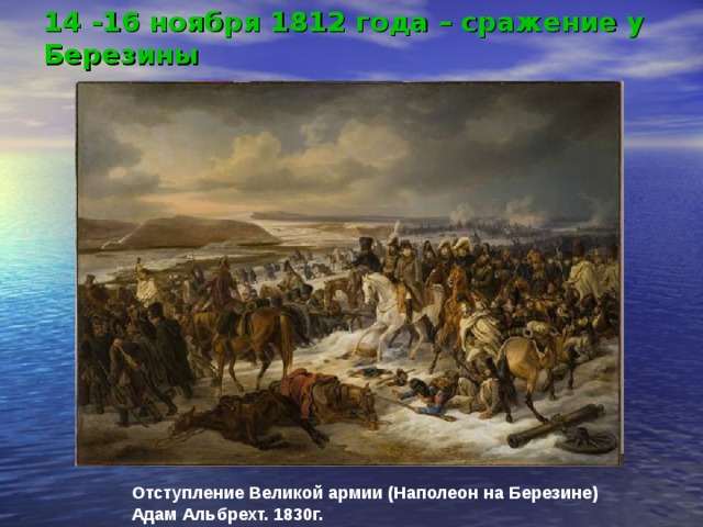 14 -16 ноября 1812 года – сражение у Березины Отступление Великой армии (Наполеон на Березине) Адам Альбрехт. 1830г. 