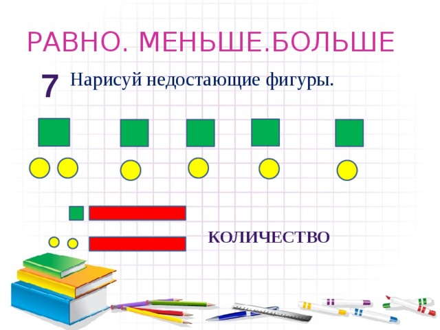 РАВНО. МЕНЬШЕ.БОЛЬШЕ Нарисуй недостающие фигуры. 7 количество