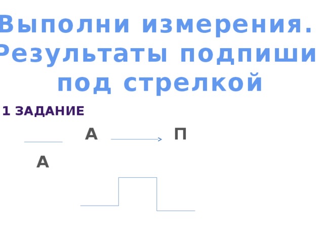 Выполни измерения. Результаты подпиши под стрелкой 1 задание А П А