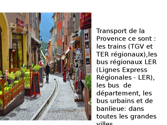 Transport de la Provence ce sont : les trains (TGV et TER régionaux),les bus régionaux LER (Lignes Express Régionales - LER), les bus de département, les bus urbains et de banlieue: dans toutes les grandes villes. 
