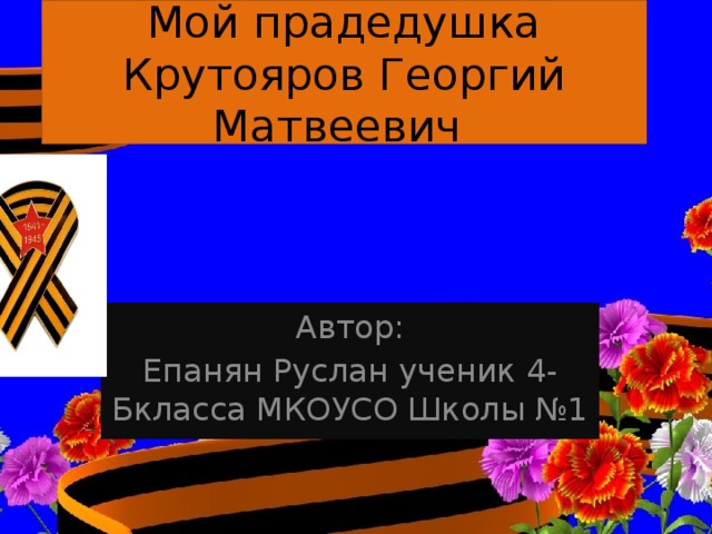 Мой прадедушка Крутояров Георгий Матвеевич Автор: Епанян Руслан ученик 4-Бкласса МКОУСО Школы №1 