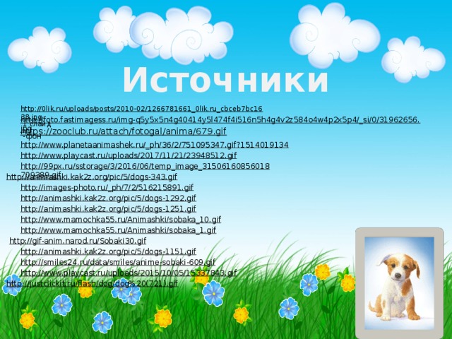 Источники  http://0lik.ru/uploads/posts/2010-02/1266781661_0lik.ru_cbceb7bc1638.jpg  1 слайд http://foto.fastimagess.ru/img-q5y5x5n4g40414y5l474f4i516n5h4g4v2z584o4w4p2x5p4/_si/0/31962656.jpg  -фон https://zooclub.ru/attach/fotogal/anima/679.gif  http://www.planetaanimashek.ru/_ph/36/2/751095347.gif?1514019134  http://www.playcast.ru/uploads/2017/11/21/23948512.gif  http://99px.ru/sstorage/3/2016/06/temp_image_31506160856018709389.gif  http://animashki.kak2z.org/pic/5/dogs-343.gif  http://images-photo.ru/_ph/7/2/516215891.gif  http://animashki.kak2z.org/pic/5/dogs-1292.gif  http://animashki.kak2z.org/pic/5/dogs-1251.gif  http://www.mamochka55.ru/Animashki/sobaka_10.gif  http://www.mamochka55.ru/Animashki/sobaka_1.gif  http://gif-anim.narod.ru/Sobaki30.gif  http://animashki.kak2z.org/pic/5/dogs-1151.gif  http://smiles24.ru/data/smiles/anime-sobaki-609.gif  http://www.playcast.ru/uploads/2015/10/05/15337843.gif  http://justclickit.ru/flash/dog/dog%20(721).gif  