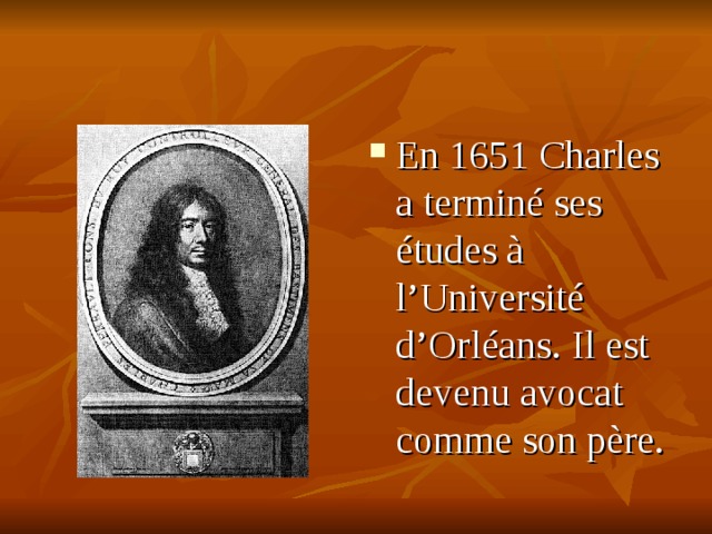 En 1651 Charles a termin é ses études à l’Université d’Orléans. Il est devenu avocat comme son père. En 1672 il s’est mari é. Sa femme était plus jeune que lui, mais elle est morte tôt. Ils ont eu quatre enfants. 