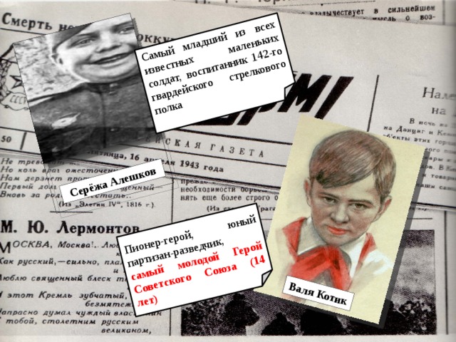 Серёжа Алешков Самый младший из всех известных маленьких солдат, воспитанник 142-го гвардейского стрелкового полка Валя Котик Пионер-герой, юный партизан-разведчик, самый молодой Герой Советского Союза (14 лет) 