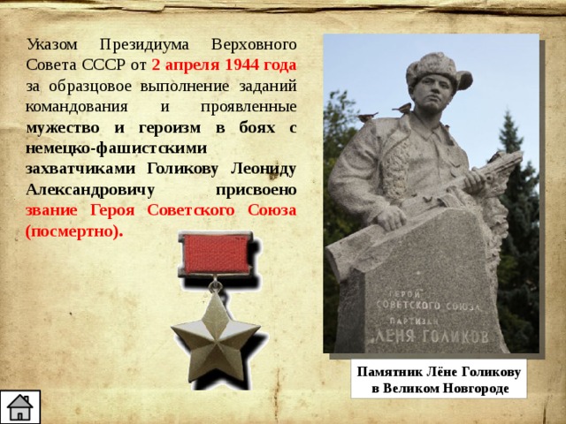Указом Президиума Верховного Совета СССР от 2 апреля 1944 года за образцовое выполнение заданий командования и проявленные мужество и героизм в боях с немецко-фашистскими захватчиками Голикову Леониду Александровичу присвоено звание Героя Советского Союза (посмертно). Памятник Лёне Голикову  в Великом Новгороде 