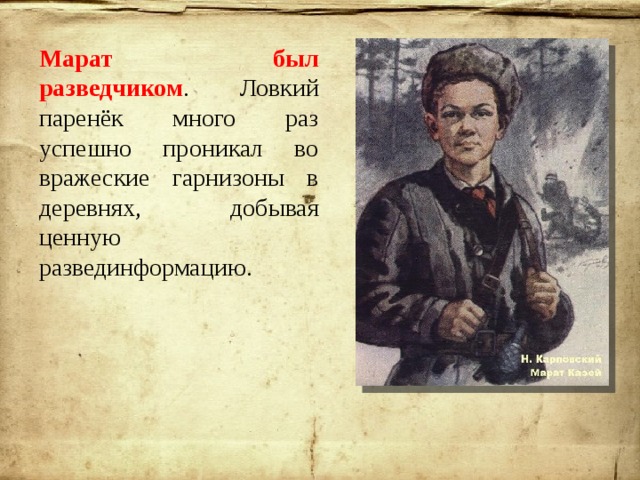 Марат был разведчиком . Ловкий паренёк много раз успешно проникал во вражеские гарнизоны в деревнях, добывая ценную развединформацию. 