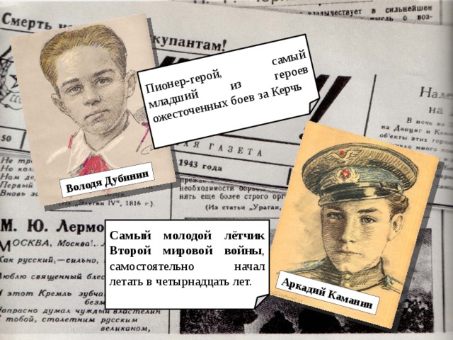 Володя Дубинин Пионер-герой, самый младший из героев ожесточенных боев за Керчь Аркадий Каманин Самый молодой лётчик Второй мировой войны , самостоятельно начал летать в четырнадцать лет.  