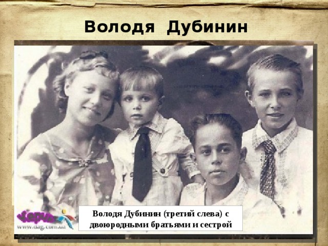 Володя Дубинин Володя родился 29 августа 1927 года в г. Керчь в семье Никифора Семёновича и Евдокии Тимофеевны Дубининых. Отец Володи, Никифор Дубинин, в годы Гражданской войны воевал против белых в партизанском отряде, позже стал моряком. Работал и на Чёрном море, и в Заполярье, так что семья успела попутешествовать по стране. Володя Дубинин (третий слева) с двоюродными братьями и сестрой Семья Дубининых: Никифор Семенович, Евдокия Тимофеевна и их дети: Владимир и Валентина 