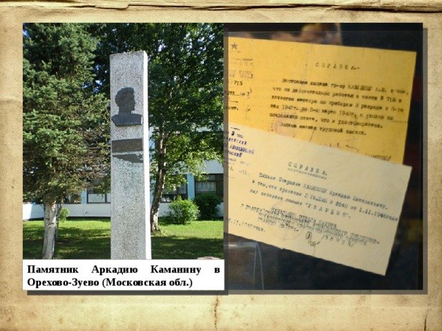 За время войны Аркадий Каманин совершил более 650 боевых вылетов с общим налётом 283 часа. В начале 1945 года молодой пилот доставил в партизанский отряд под чешским Брно питание для рации и секретный пакет , совершив полуторачасовой полёт за линию фронта по неизученному маршруту в горной местности со сложным рельефом. За этот полёт старшина Каманин был награждён орденом Красного Знамени.  Победу в мае 1945-го 16-летний старшина Аркадий Каманин встретил с двумя орденами Красной Звезды и орденом Красного Знамени на груди. После войны он стал отчаянно догонять сверстников, далеко ушедших от него в школьной программе. И здесь Аркадий не подкачал — в октябре 1946 года старшина Аркадий Каманин был зачислен слушателем подготовительного курса Военно-воздушной академии имени Жуковского. Впереди у Аркадия было светлое будущее, но 13 апреля 1947 года он скоропостижно скончался от менингита. Ему было всего 18 лет…      Памятник Аркадию Каманину в Орехово-Зуево (Московская обл.) 