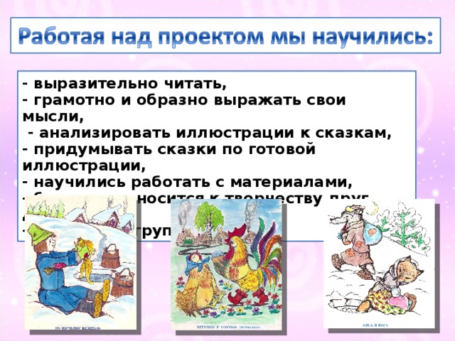 - выразительно читать, - грамотно и образно выражать свои мысли,  - анализировать иллюстрации к сказкам, - придумывать сказки по готовой иллюстрации, - научились работать с материалами, - бережно относится к творчеству друг друга, - работать в группе… 