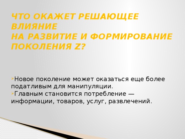 ЧТО ОКАЖЕТ РЕШАЮЩЕЕ ВЛИЯНИЕ  НА РАЗВИТИЕ И ФОРМИРОВАНИЕ  ПОКОЛЕНИЯ Z?   Новое поколение может оказаться еще более податливым для манипуляции. Главным становится потребление — информации, товаров, услуг, развлечений. 