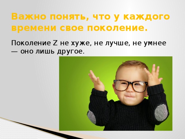 Важно понять, что у каждого времени свое поколение. Поколение Z не хуже, не лучше, не умнее — оно лишь другое. 