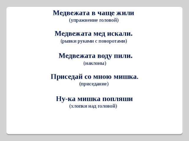 Медвежата в чаще жили (упражнение головой) Медвежата мед искали. (рывки руками с поворотами) Медвежата воду пили. (наклоны) Приседай со мною мишка . (приседание) Ну-ка мишка попляши (хлопки над головой) 