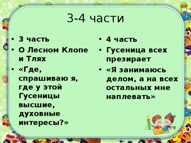 3-4 части 3 часть О Лесном Клопе и Тлях «Где, спрашиваю я, где у этой Гусеницы высшие, духовные интересы?»  4 часть Гусеница всех презирает «Я занимаюсь делом, а на всех остальных мне наплевать»  