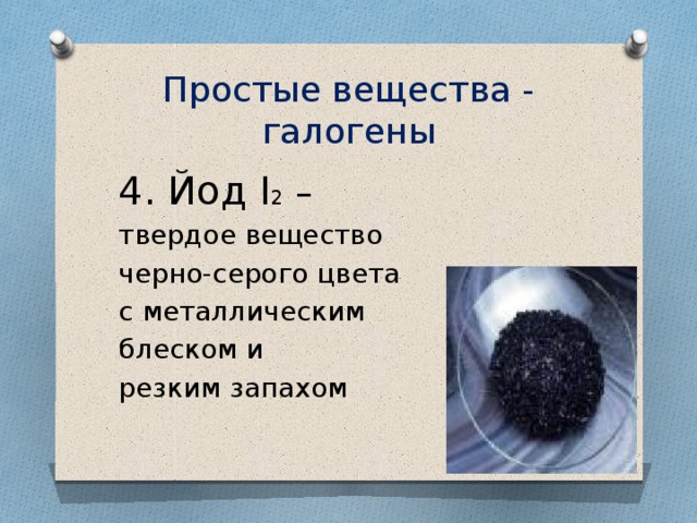 Простые вещества - галогены 4. Йод I 2  – твердое вещество черно-серого цвета с металлическим блеском и резким запахом 