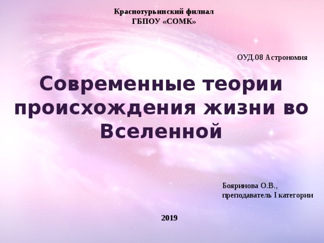 Краснотурьинский филиал ГБПОУ «СОМК» ОУД.08 Астрономия Современные теории происхождения жизни во Вселенной Бояринова О.В., преподаватель I категории 2019 