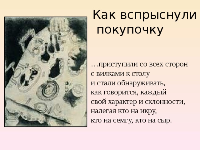 Как вспрыснули  покупочку … приступили со всех сторон с вилками к столу и стали обнаруживать, как говорится, каждый свой характер и склонности, налегая кто на икру, кто на семгу, кто на сыр. 