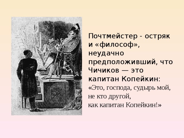 Почтмейстер - остряк и «философ», неудачно предположивший, что Чичиков — это капитан Копейкин: «Это, господа, судырь мой, не кто другой, как капитан Копейкин!» 