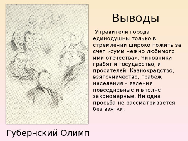 Выводы  Управители города единодушны только в стремлении широко пожить за счет «сумм нежно любимого ими отечества». Чиновники грабят и государство, и просителей. Казнокрадство, взяточничество, грабеж населения – явления повседневные и вполне закономерные. Ни одна просьба не рассматривается без взятки. Губернский Олимп 