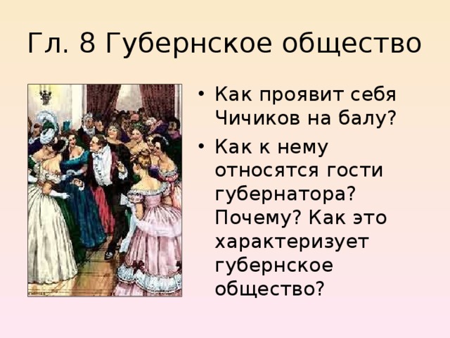 Гл. 8 Губернское общество Как проявит себя Чичиков на балу? Как к нему относятся гости губернатора? Почему? Как это характеризует губернское общество? 