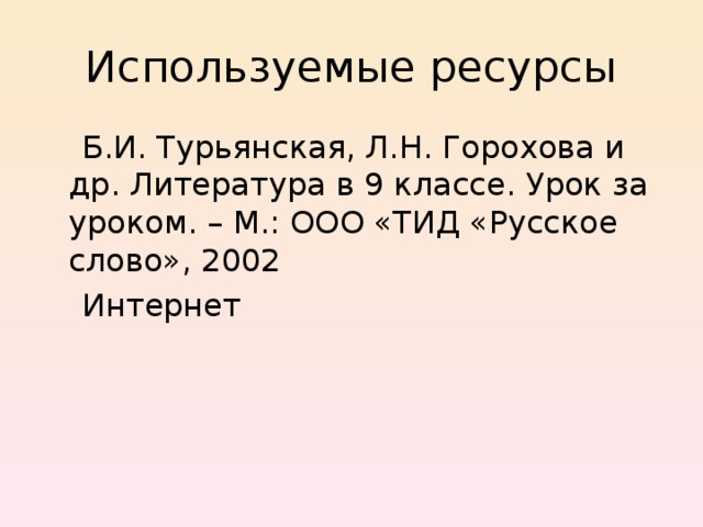 Используемые ресурсы  Б.И. Турьянская, Л.Н. Горохова и др. Литература в 9 классе. Урок за уроком. – М.: ООО «ТИД «Русское слово», 2002  Интернет 