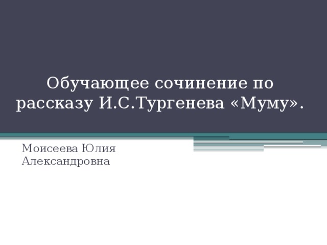 Обучающее сочинение по рассказу И.С.Тургенева «Муму». Моисеева Юлия Александровна  