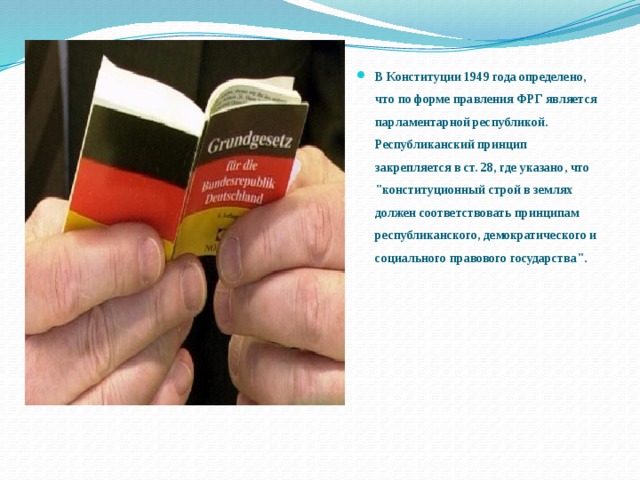 В Конституции 1949 года определено, что по форме правления ФРГ является парламентарной республикой. Республиканский принцип закрепляется в ст. 28, где указано, что 